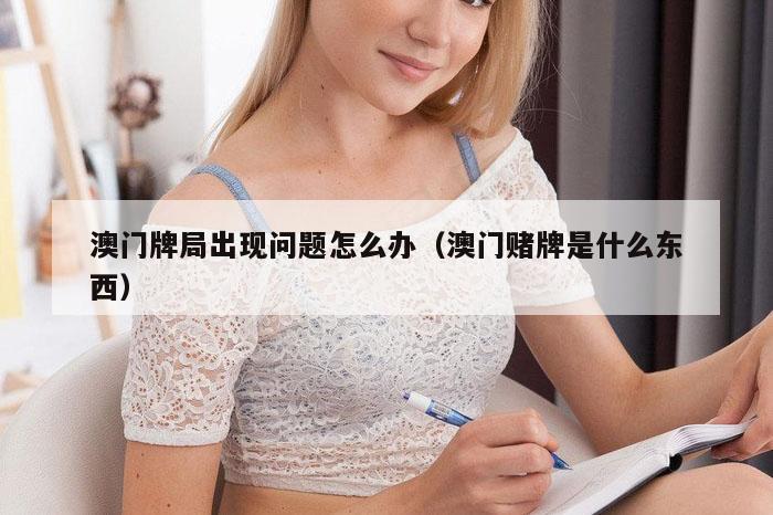 澳门牌局出现问题怎么办(澳门赌牌是什么东西)